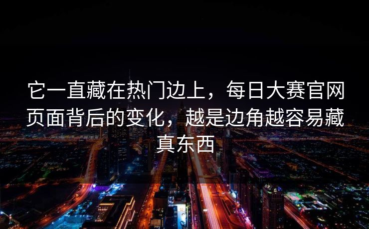 它一直藏在热门边上,每日大赛官网页面背后的变化,越是边角越容易藏真东西 第1张 它一直藏在热门边上,每日大赛官网页面背后的变化,越是边角越容易藏真东西 第1张