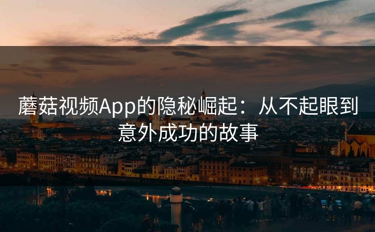 蘑菇视频App的隐秘崛起：从不起眼到意外成功的故事  第1张
