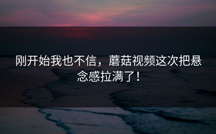 刚开始我也不信,蘑菇视频这次把悬念感拉满了! 第1张 刚开始我也不信,蘑菇视频这次把悬念感拉满了! 第1张